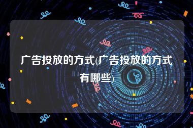 广告投放的方式(广告投放的方式有哪些)