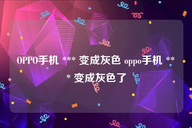 OPPO手机 *** 变成灰色 oppo手机 *** 变成灰色了