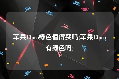苹果13pro绿色值得买吗(苹果13pro有绿色吗)