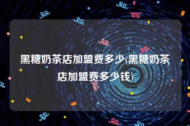 黑糖奶茶店加盟费多少(黑糖奶茶店加盟费多少钱)