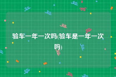 验车一年一次吗(验车是一年一次吗)