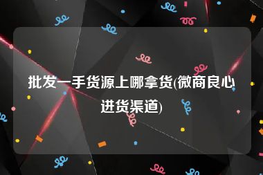 批发一手货源上哪拿货(微商良心进货渠道)