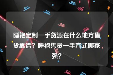 睡袍定制一手货源在什么地方售货靠谱？睡袍售货一手方式哪家强？