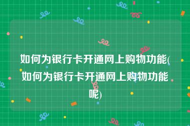 如何为银行卡开通网上购物功能(如何为银行卡开通网上购物功能呢)