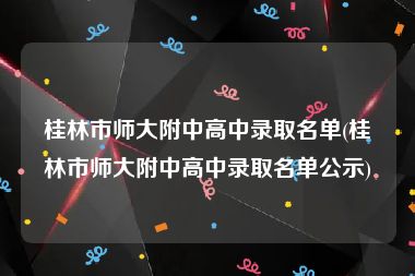 桂林市师大附中高中录取名单(桂林市师大附中高中录取名单公示)
