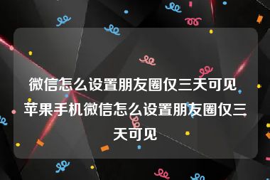 微信怎么设置朋友圈仅三天可见 苹果手机微信怎么设置朋友圈仅三天可见