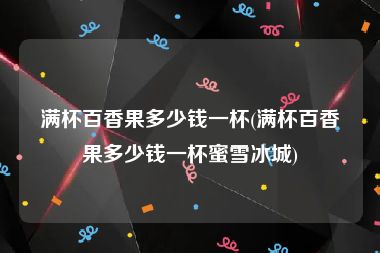 满杯百香果多少钱一杯(满杯百香果多少钱一杯蜜雪冰城)