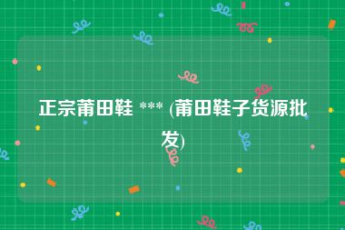 正宗莆田鞋 *** (莆田鞋子货源批发)