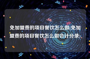 免加盟费的项目餐饮怎么做(免加盟费的项目餐饮怎么做会计分录)