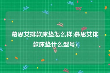 慕思女排款床垫怎么样(慕思女排款床垫什么型号)