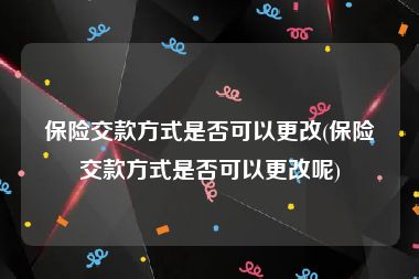 保险交款方式是否可以更改(保险交款方式是否可以更改呢)
