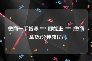 微商一手货源 *** 哪能进 *** (微商拿货3分钟教程)