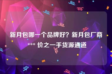 新月包哪一个品牌好？新月包厂商 *** 价之一手货源通道