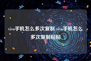 vivo手机怎么多次复制 vivo手机怎么多次复制粘贴