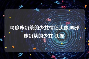 喝珍珠奶茶的少女情侣头像(喝珍珠奶茶的少女 头像)