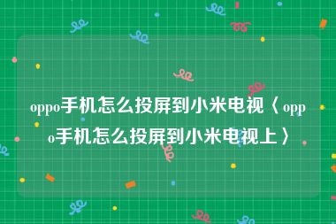 oppo手机怎么投屏到小米电视〈oppo手机怎么投屏到小米电视上〉