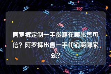 阿罗裤定制一手货源在哪出售可信？阿罗裤出售一手代销商哪家强？