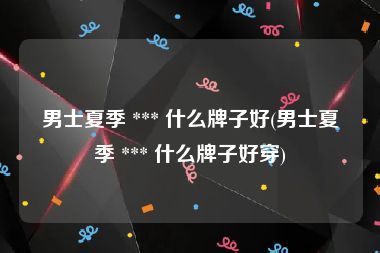 男士夏季 *** 什么牌子好(男士夏季 *** 什么牌子好穿)