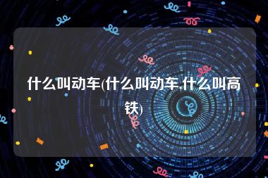 什么叫动车(什么叫动车,什么叫高铁)