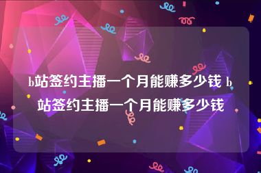 b站签约主播一个月能赚多少钱 b站签约主播一个月能赚多少钱