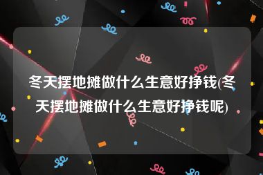 冬天摆地摊做什么生意好挣钱(冬天摆地摊做什么生意好挣钱呢)
