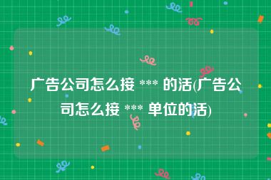 广告公司怎么接 *** 的活(广告公司怎么接 *** 单位的活)