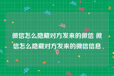 微信怎么隐藏对方发来的微信 微信怎么隐藏对方发来的微信信息