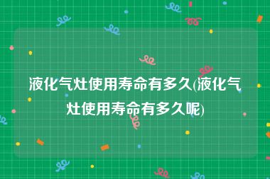 液化气灶使用寿命有多久(液化气灶使用寿命有多久呢)