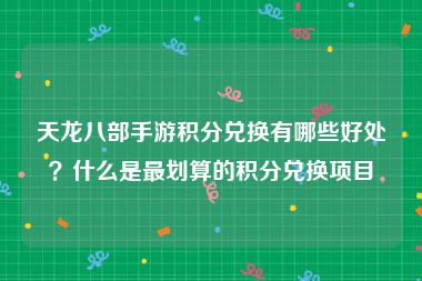 天龙八部手游积分兑换有哪些好处？什么是最划算的积分兑换项目