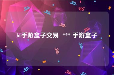 bt手游盒子交易  *** 手游盒子