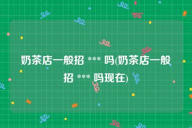 奶茶店一般招 *** 吗(奶茶店一般招 *** 吗现在)