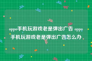 oppo手机玩游戏老是弹出广告 oppo手机玩游戏老是弹出广告怎么办