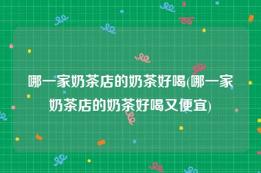 哪一家奶茶店的奶茶好喝(哪一家奶茶店的奶茶好喝又便宜)