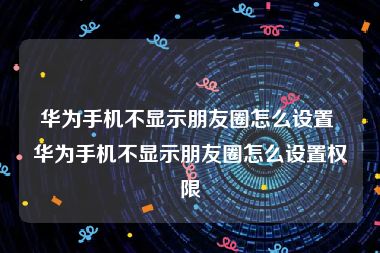 华为手机不显示朋友圈怎么设置 华为手机不显示朋友圈怎么设置权限