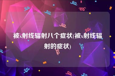 被x射线辐射八个症状(被x射线辐射的症状)