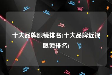 十大品牌眼镜排名(十大品牌近视眼镜排名)