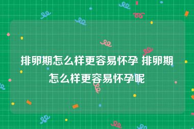 排卵期怎么样更容易怀孕 排卵期怎么样更容易怀孕呢