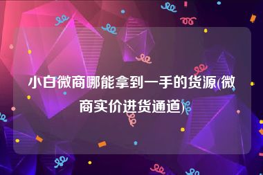 小白微商哪能拿到一手的货源(微商实价进货通道)
