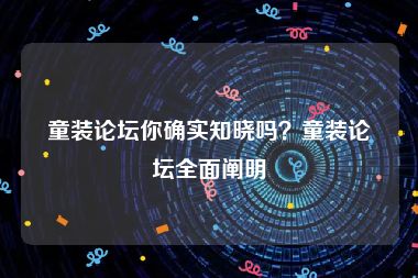 童装论坛你确实知晓吗？童装论坛全面阐明