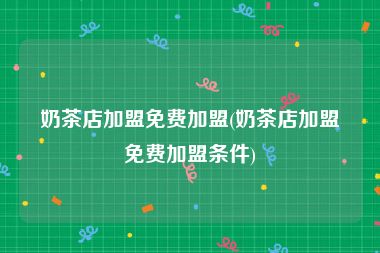 奶茶店加盟免费加盟(奶茶店加盟免费加盟条件)