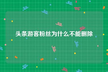 头条游客粉丝为什么不能删除