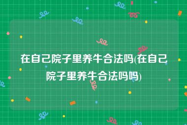 在自己院子里养牛合法吗(在自己院子里养牛合法吗吗)