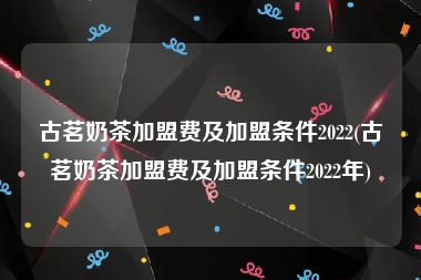 古茗奶茶加盟费及加盟条件2022(古茗奶茶加盟费及加盟条件2022年)