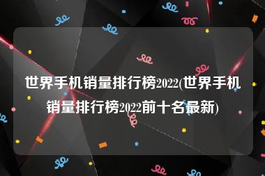 世界手机销量排行榜2022(世界手机销量排行榜2022前十名最新)