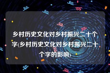 乡村历史文化对乡村振兴二十个字(乡村历史文化对乡村振兴二十个字的影响)