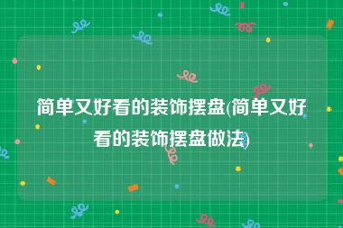简单又好看的装饰摆盘(简单又好看的装饰摆盘做法)