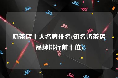 奶茶店十大名牌排名(知名奶茶店品牌排行前十位)