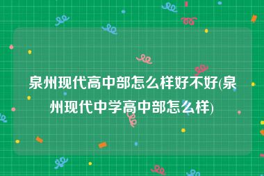 泉州现代高中部怎么样好不好(泉州现代中学高中部怎么样)