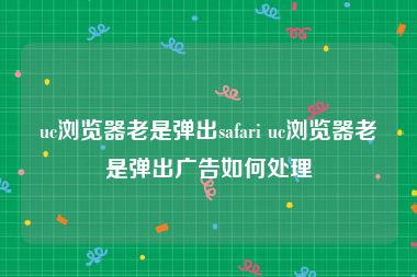 uc浏览器老是弹出safari uc浏览器老是弹出广告如何处理