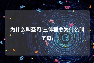 为什么叫圣母(三体程心为什么叫圣母)